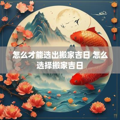 怎么才能选出搬家吉日 怎么选择搬家吉日