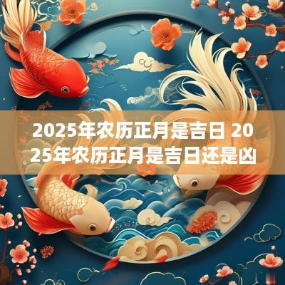 2025年农历正月是吉日 2025年农历正月是吉日还是凶日
