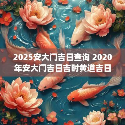 2025安大门吉日查询 2025年安大门吉日吉时黄道吉日