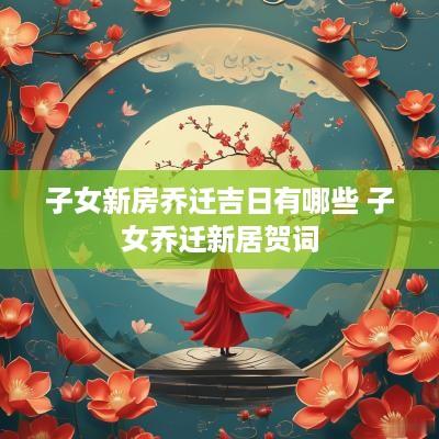 子女新房乔迁吉日有哪些 子女乔迁新居贺词