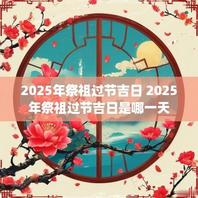 2025年祭祖过节吉日 2025年祭祖过节吉日是哪一天