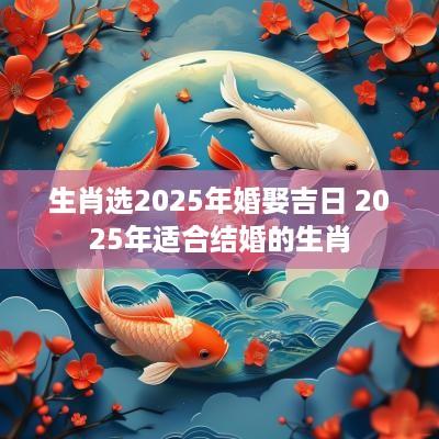 生肖选2025年婚娶吉日 2025年适合结婚的生肖