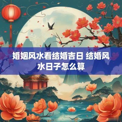 婚姻风水看结婚吉日 结婚风水日子怎么算