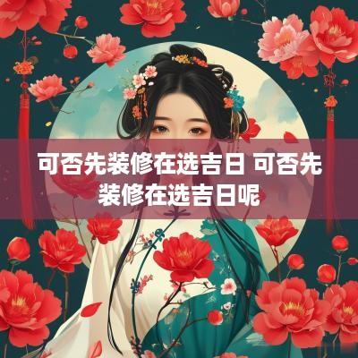 可否先装修在选吉日 可否先装修在选吉日呢