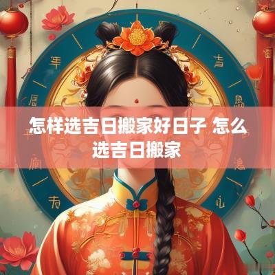 怎样选吉日搬家好日子 怎么选吉日搬家