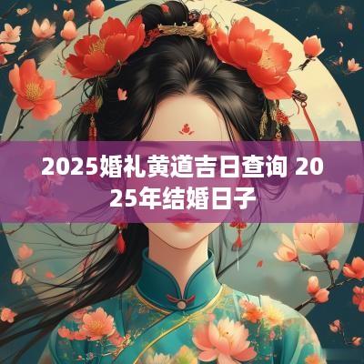 2025婚礼黄道吉日查询 2025年结婚日子