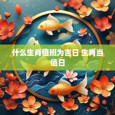 什么生肖值班为吉日 生肖当值日