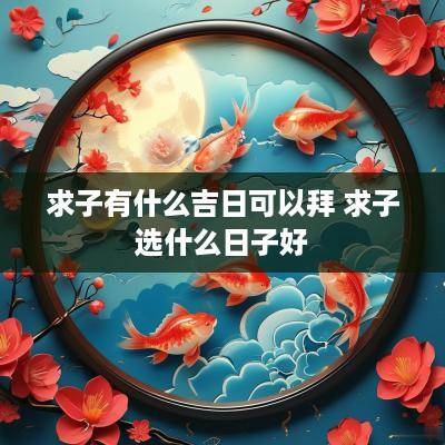 求子有什么吉日可以拜 求子选什么日子好