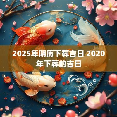 2025年阴历下葬吉日 2025年下葬的吉日