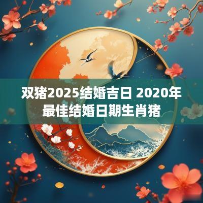双猪2025结婚吉日 2025年最佳结婚日期生肖猪
