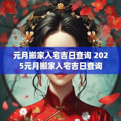 元月搬家入宅吉日查询 2025元月搬家入宅吉日查询