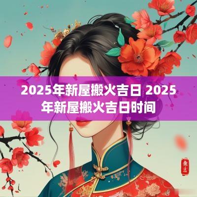 2025年新屋搬火吉日 2025年新屋搬火吉日时间