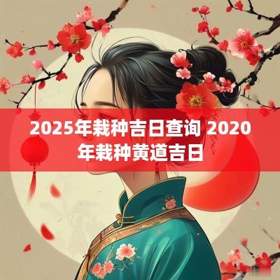 2025年栽种吉日查询 2025年栽种黄道吉日