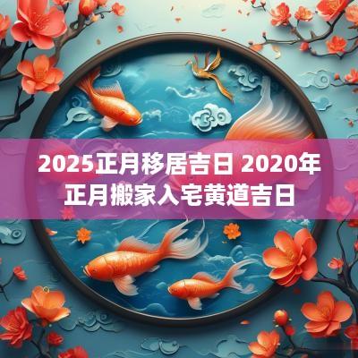2025正月移居吉日 2025年正月搬家入宅黄道吉日