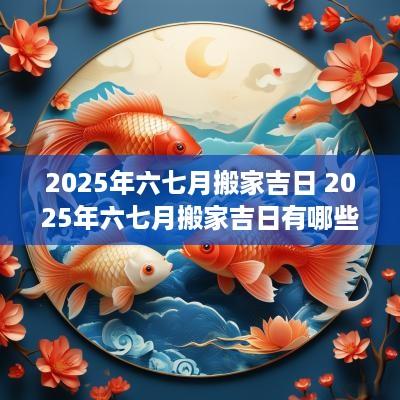 2025年六七月搬家吉日 2025年六七月搬家吉日有哪些