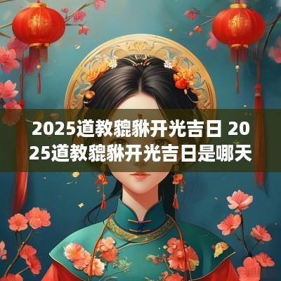 2025道教貔貅开光吉日 2025道教貔貅开光吉日是哪天