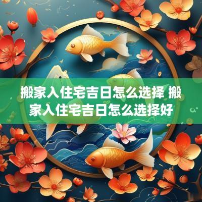 搬家入住宅吉日怎么选择 搬家入住宅吉日怎么选择好