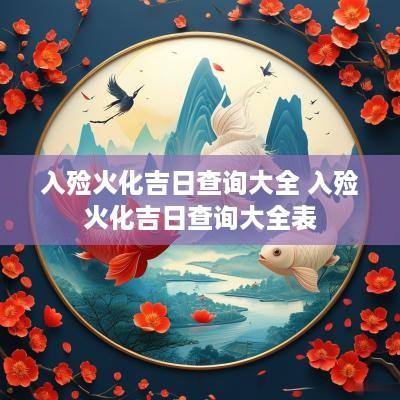 入殓火化吉日查询大全 入殓火化吉日查询大全表