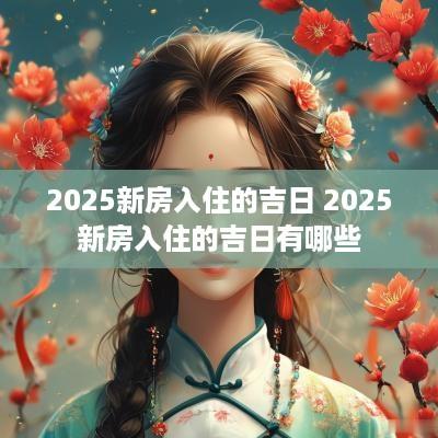 2025新房入住的吉日 2025新房入住的吉日有哪些