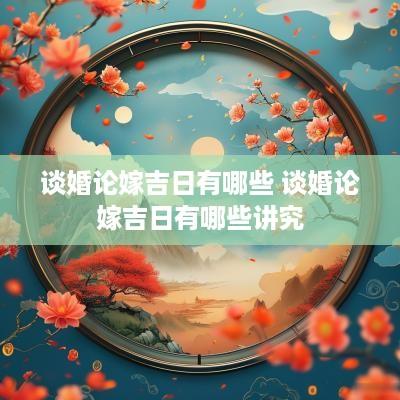 谈婚论嫁吉日有哪些 谈婚论嫁吉日有哪些讲究