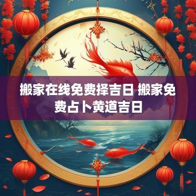 搬家在线免费择吉日 搬家免费占卜黄道吉日