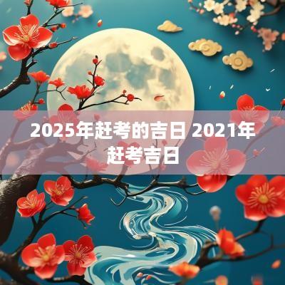 2025年赶考的吉日 2025年赶考吉日