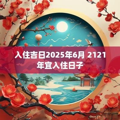入住吉日2025年6月 2121年宜入住日子