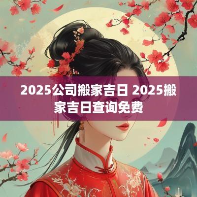 2025公司搬家吉日 2025搬家吉日查询免费