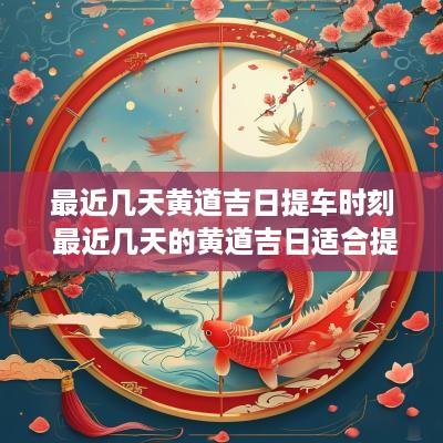 最近几天黄道吉日提车时刻 最近几天的黄道吉日适合提车