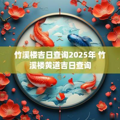 竹溪楼吉日查询2025年 竹溪楼黄道吉日查询