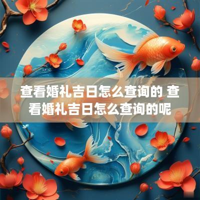 查看婚礼吉日怎么查询的 查看婚礼吉日怎么查询的呢