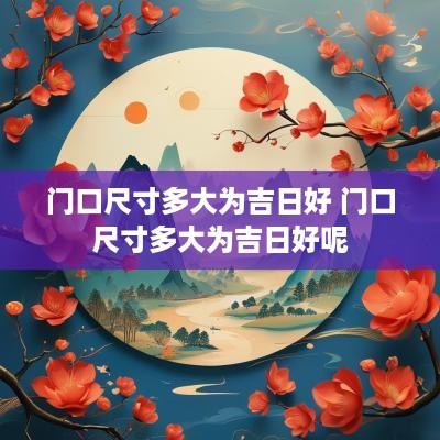 门口尺寸多大为吉日好 门口尺寸多大为吉日好呢