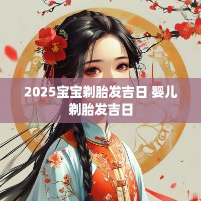 2025宝宝剃胎发吉日 婴儿剃胎发吉日