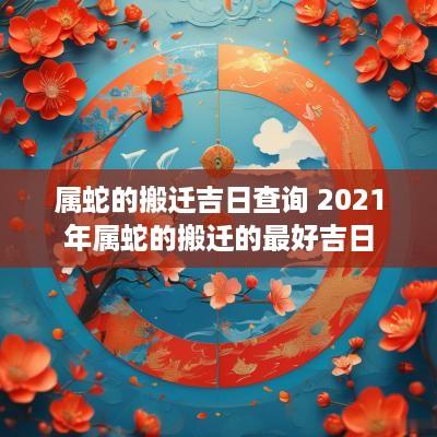属蛇的搬迁吉日查询 2025年属蛇的搬迁的最好吉日