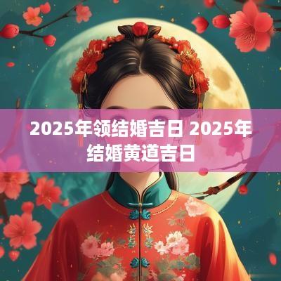 2025年领结婚吉日 2025年结婚黄道吉日