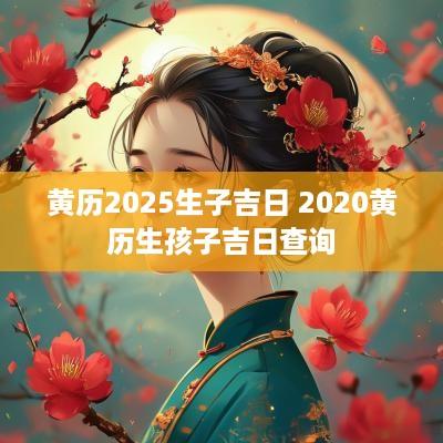 黄历2025生子吉日 2025黄历生孩子吉日查询