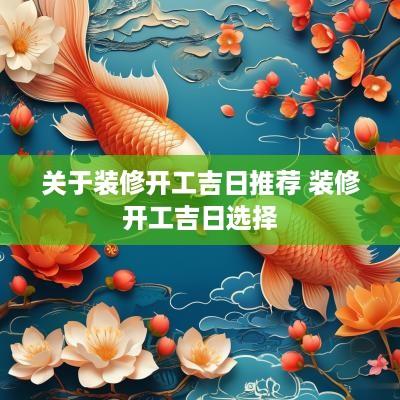 关于装修开工吉日推荐 装修开工吉日选择