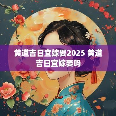 黄道吉日宜嫁娶2025 黄道吉日宜嫁娶吗