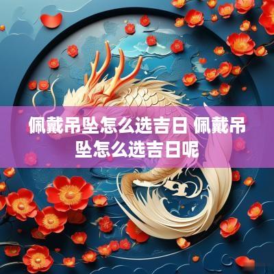 佩戴吊坠怎么选吉日 佩戴吊坠怎么选吉日呢