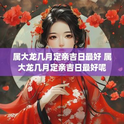 属大龙几月定亲吉日最好 属大龙几月定亲吉日最好呢