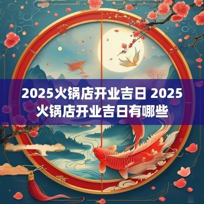 2025火锅店开业吉日 2025火锅店开业吉日有哪些