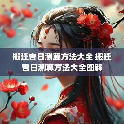搬迁吉日测算方法大全 搬迁吉日测算方法大全图解