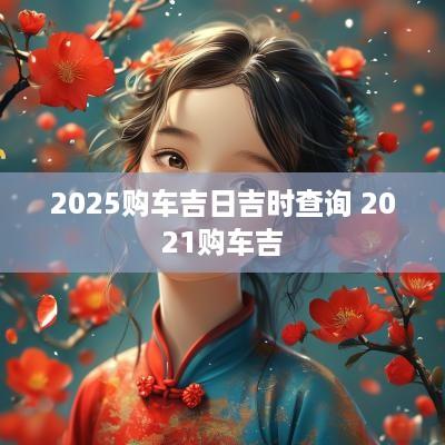 2025购车吉日吉时查询 2025购车吉