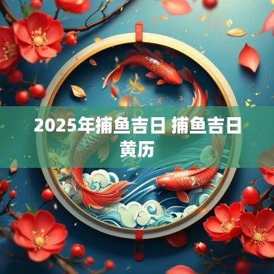 2025年捕鱼吉日 捕鱼吉日黄历