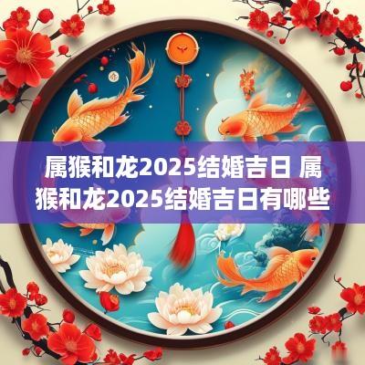 属猴和龙2025结婚吉日 属猴和龙2025结婚吉日有哪些