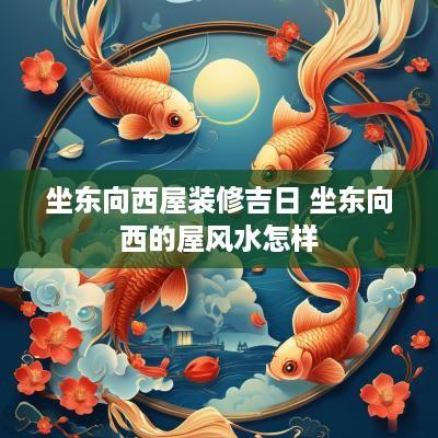 坐东向西屋装修吉日 坐东向西的屋风水怎样