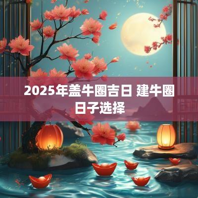 2025年盖牛圈吉日 建牛圈日子选择
