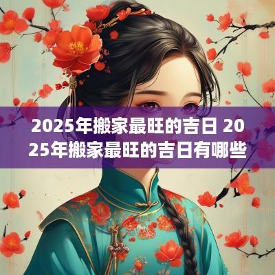 2025年搬家最旺的吉日 2025年搬家最旺的吉日有哪些