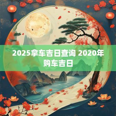 2025拿车吉日查询 2025年购车吉日 2025拿车吉日查询 2025年购车吉日