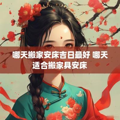 哪天搬家安床吉日最好 哪天适合搬家具安床
